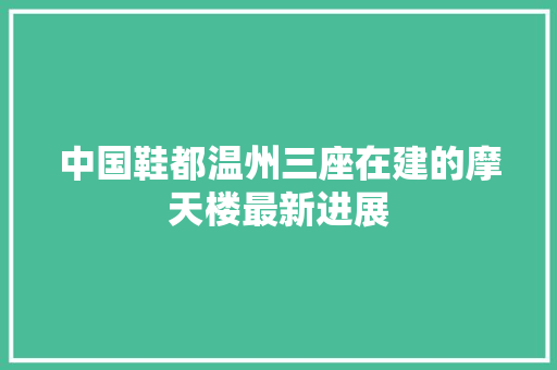 中国鞋都温州三座在建的摩天楼最新进展
