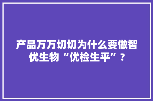 产品万万切切为什么要做智优生物“优检生平”?
