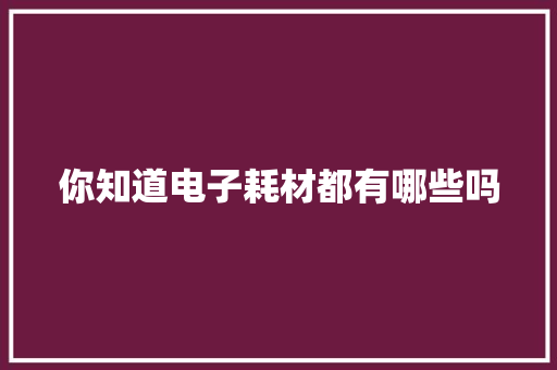 你知道电子耗材都有哪些吗