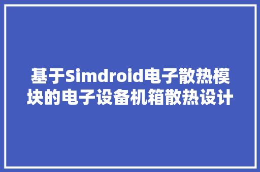 基于Simdroid电子散热模块的电子设备机箱散热设计与优化