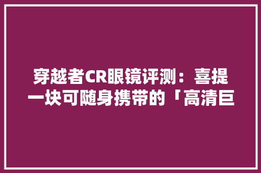 穿越者CR眼镜评测：喜提一块可随身携带的「高清巨幕」
