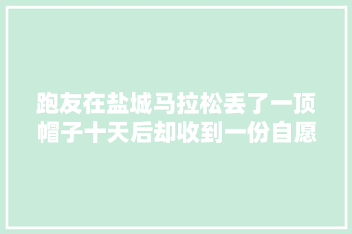 跑友在盐城马拉松丢了一顶帽子十天后却收到一份自愿者礼盒