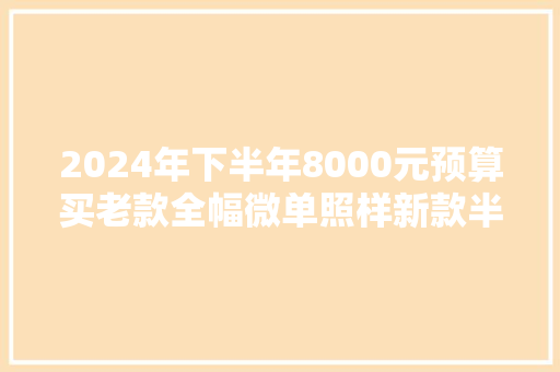 2024年下半年8000元预算买老款全幅微单照样新款半幅微单？