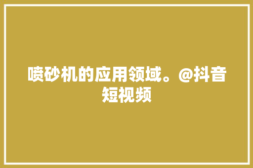 喷砂机的应用领域。@抖音短视频