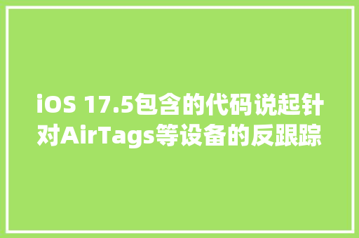 iOS 17.5包含的代码说起针对AirTags等设备的反跟踪方法的扩展