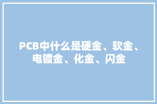 PCB中什么是硬金、软金、电镀金、化金、闪金