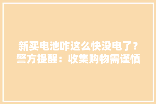 新买电池咋这么快没电了？警方提醒：收集购物需谨慎