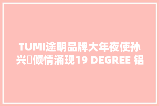 TUMI途明品牌大年夜使孙兴慜倾情涌现19 DEGREE 铝合金系列新品广告大年夜片