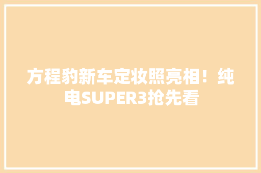 方程豹新车定妆照亮相！纯电SUPER3抢先看