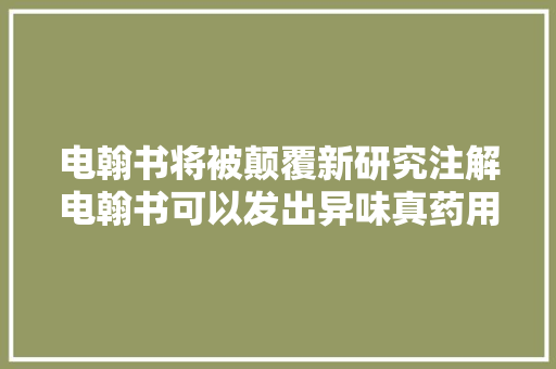 电翰书将被颠覆新研究注解电翰书可以发出异味真药用概论