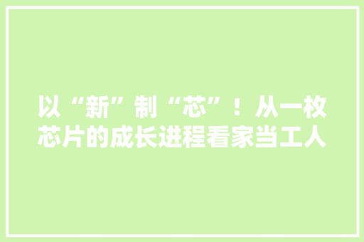以“新”制“芯”！从一枚芯片的成长进程看家当工人的进阶之路
