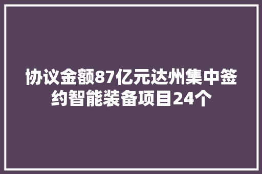 协议金额87亿元达州集中签约智能装备项目24个