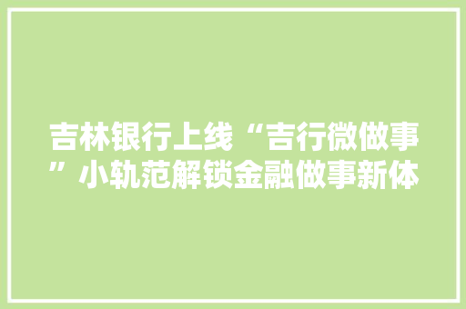 吉林银行上线“吉行微做事”小轨范解锁金融做事新体验