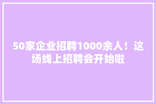 50家企业招聘1000余人！这场线上招聘会开始啦