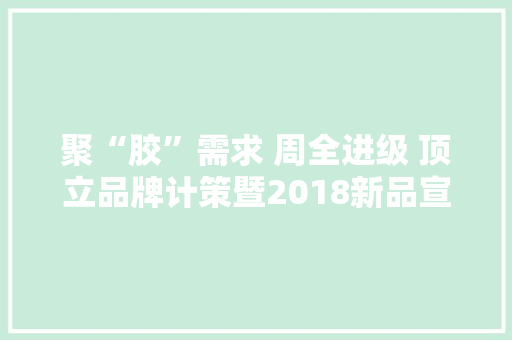 聚“胶”需求 周全进级 顶立品牌计策暨2018新品宣告