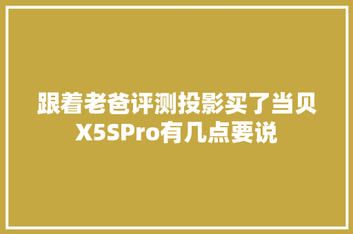 跟着老爸评测投影买了当贝X5SPro有几点要说