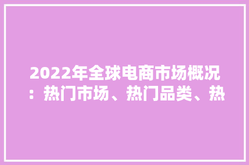 2022年全球电商市场概况：热门市场、热门品类、热门平台