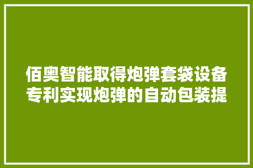 佰奥智能取得炮弹套袋设备专利实现炮弹的自动包装提高包装效率和自动化程度