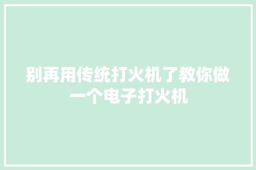 别再用传统打火机了教你做一个电子打火机