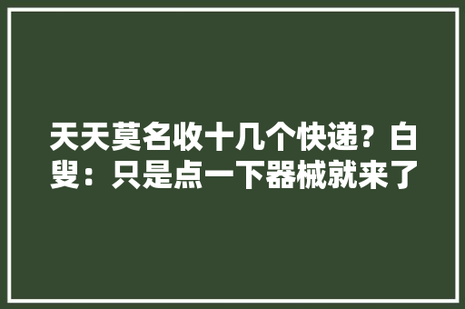天天莫名收十几个快递？白叟：只是点一下器械就来了