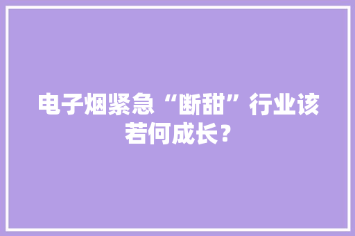 电子烟紧急“断甜”行业该若何成长？