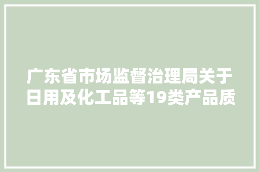 广东省市场监督治理局关于日用及化工品等19类产品质量监督抽查情况的通知布告（2024年第54号）