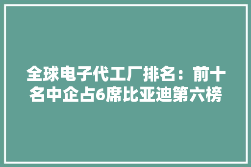 全球电子代工厂排名：前十名中企占6席比亚迪第六榜首富士康