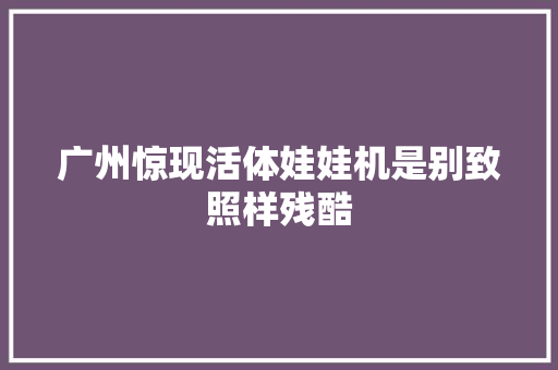 广州惊现活体娃娃机是别致照样残酷
