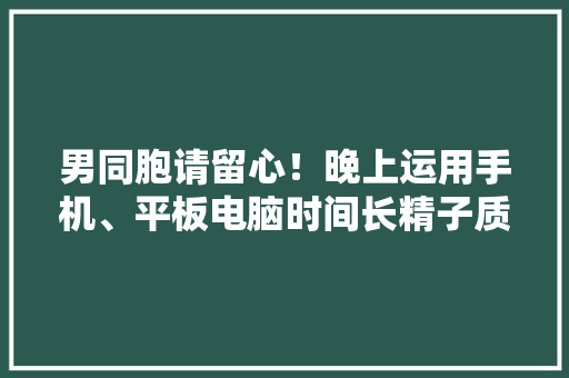 男同胞请留心！晚上运用手机、平板电脑时间长精子质量差