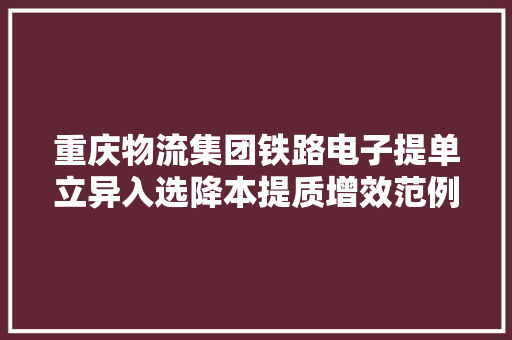 重庆物流集团铁路电子提单立异入选降本提质增效范例案例