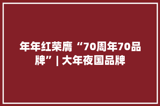 年年红荣膺“70周年70品牌”| 大年夜国品牌