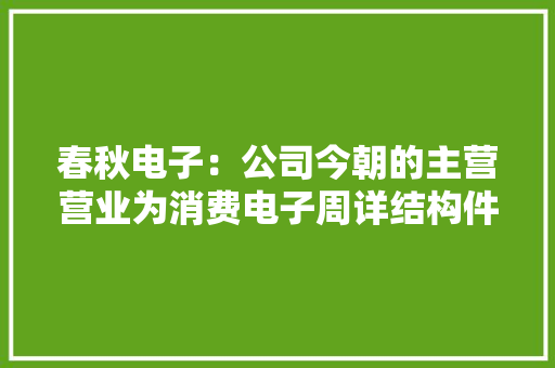 春秋电子：公司今朝的主营营业为消费电子周详结构件、新能源汽车镁合金材料应用及通讯电子