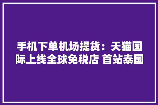 手机下单机场提货：天猫国际上线全球免税店 首站泰国与韩国