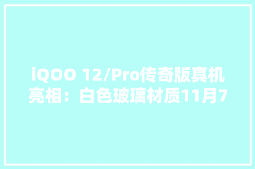 iQOO 12/Pro传奇版真机亮相：白色玻璃材质11月7日宣告
