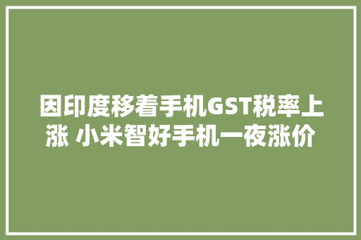 因印度移着手机GST税率上涨 小米智好手机一夜涨价！
