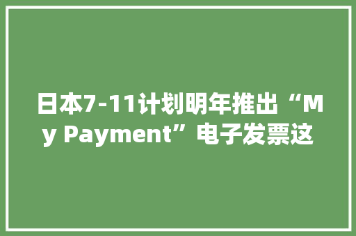 日本7-11计划明年推出“My Payment”电子发票这又比我们晚了