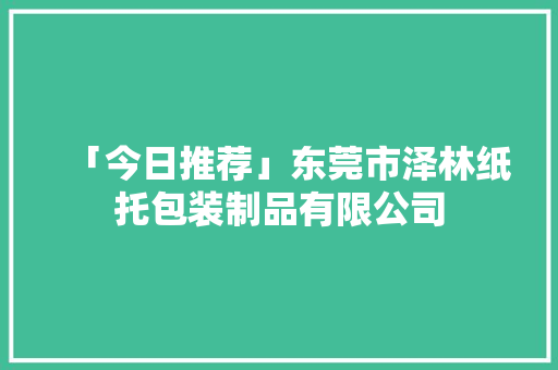 「今日推荐」东莞市泽林纸托包装制品有限公司