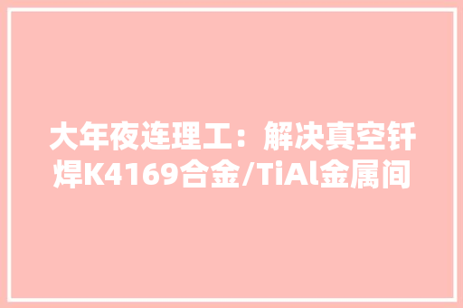 大年夜连理工：解决真空钎焊K4169合金/TiAl金属间接头低强度难题！