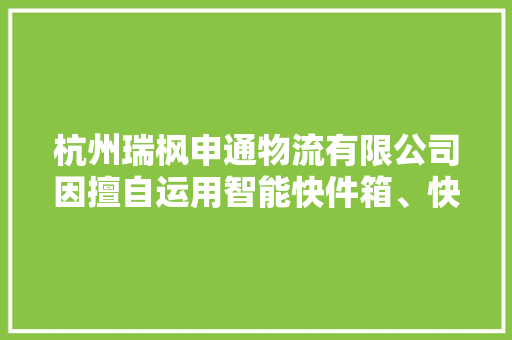 杭州瑞枫申通物流有限公司因擅自运用智能快件箱、快递做事站等办法送达快件被处以警告