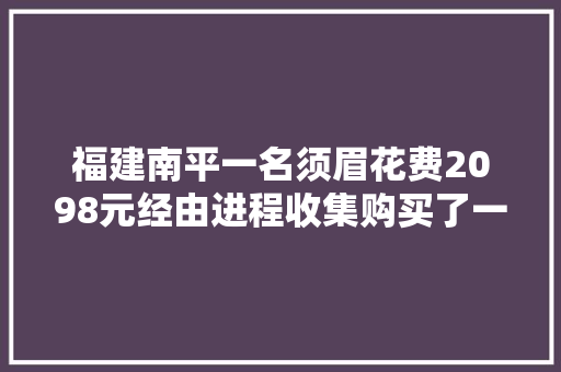 福建南平一名须眉花费2098元经由进程收集购买了一款丰满型的