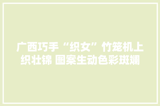 广西巧手“织女”竹笼机上织壮锦 图案生动色彩斑斓
