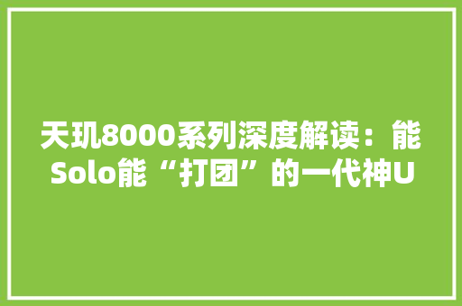天玑8000系列深度解读：能Solo能“打团”的一代神U