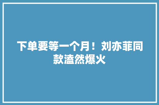 下单要等一个月！刘亦菲同款溘然爆火