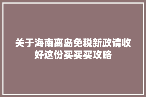 关于海南离岛免税新政请收好这份买买买攻略