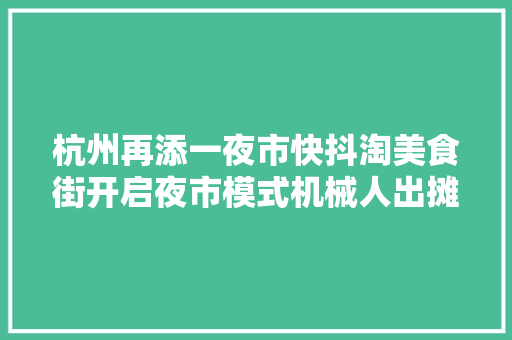 杭州再添一夜市快抖淘美食街开启夜市模式机械人出摊很吸睛