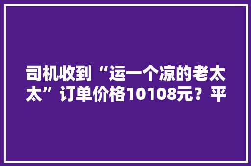 司机收到“运一个凉的老太太”订单价格10108元？平台方回应