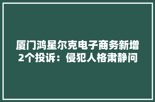 厦门鸿星尔克电子商务新增2个投诉：侵犯人格肃静问题等