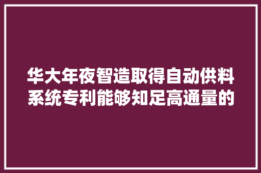 华大年夜智造取得自动供料系统专利能够知足高通量的需求