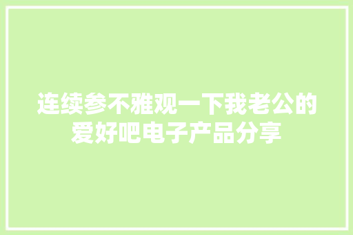 连续参不雅观一下我老公的爱好吧电子产品分享