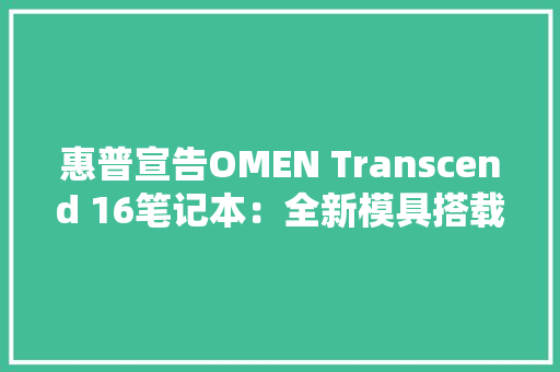惠普宣告OMEN Transcend 16笔记本：全新模具搭载Mini LED屏